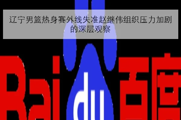 辽宁男篮热身赛外线失准赵继伟组织压力加剧的深层观察