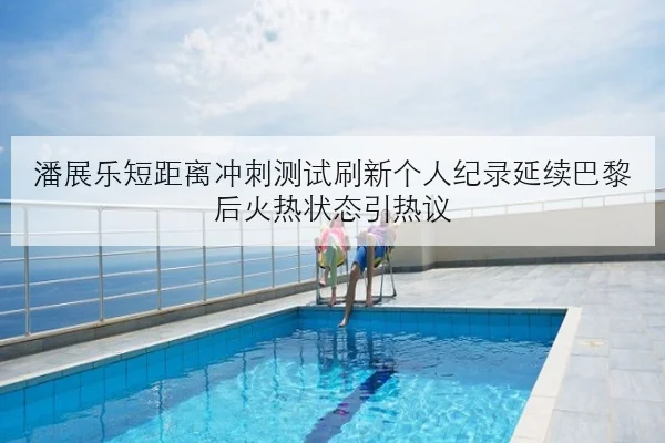 潘展乐短距离冲刺测试刷新个人纪录延续巴黎后火热状态引热议